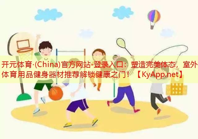 开元体育·(China)官方网站-登录入口：塑造完美体态，室外体育用品健身器材推荐解锁健康之门！