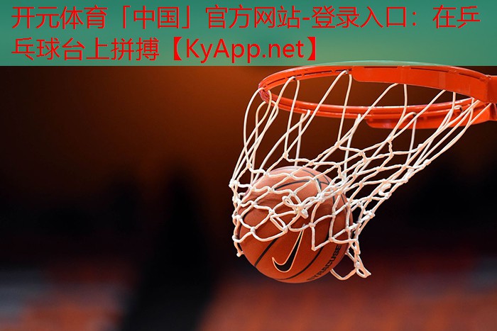 开元体育「中国」官方网站-登录入口：在乒乓球台上拼搏