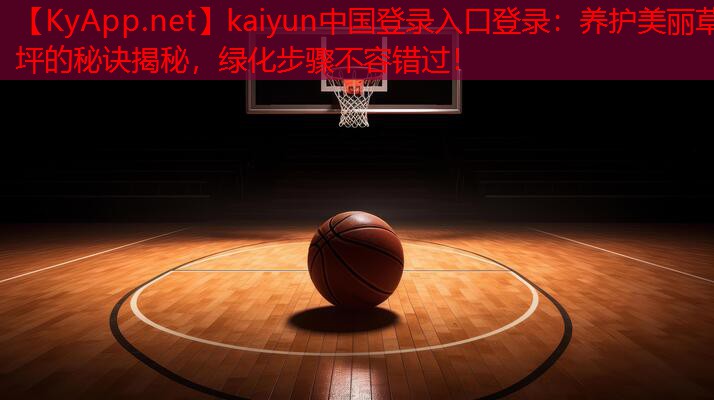 kaiyun中国登录入口登录：养护美丽草坪的秘诀揭秘，绿化步骤不容错过！