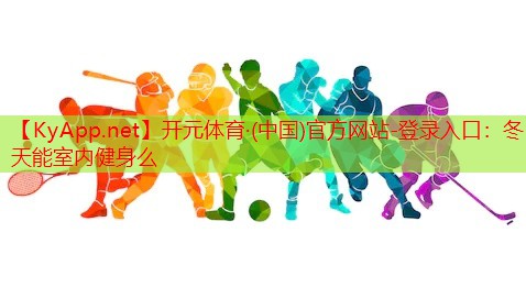 <strong>开元体育·(中国)官方网站-登录入口：冬天能室内健身么</strong>