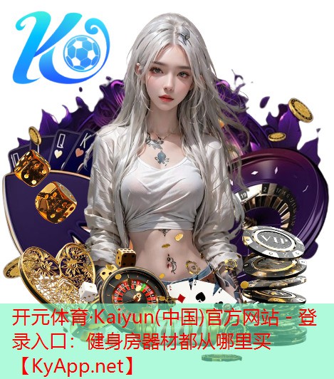 <strong>开元体育·Kaiyun(中国)官方网站 - 登录入口：健身房器材都从哪里买</strong>