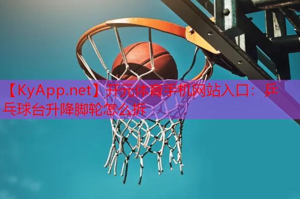 <strong>开元体育手机网站入口：乒乓球台升降脚轮怎么拆</strong>