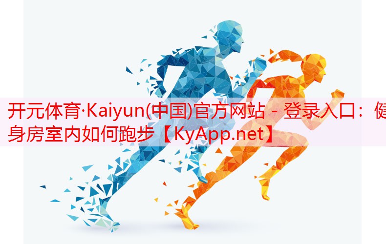 <strong>开元体育·Kaiyun(中国)官方网站 - 登录入口：健身房室内如何跑步</strong>