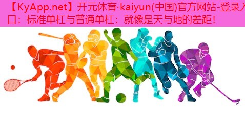 <strong>开元体育·kaiyun(中国)官方网站-登录入口：标准单杠与普通单杠：就像是天与地的差距！</strong>