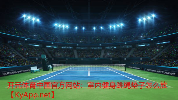 <strong>开元体育中国官方网站：室内健身跳绳垫子怎么放</strong>