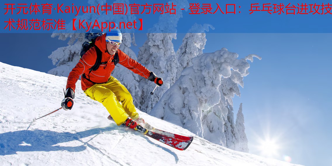 开元体育·Kaiyun(中国)官方网站 - 登录入口：乒乓球台进攻技术规范标准