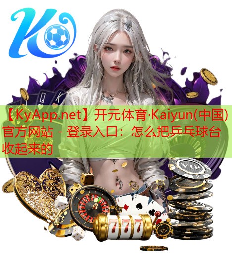 开元体育·Kaiyun(中国)官方网站 - 登录入口：怎么把乒乓球台收起来的