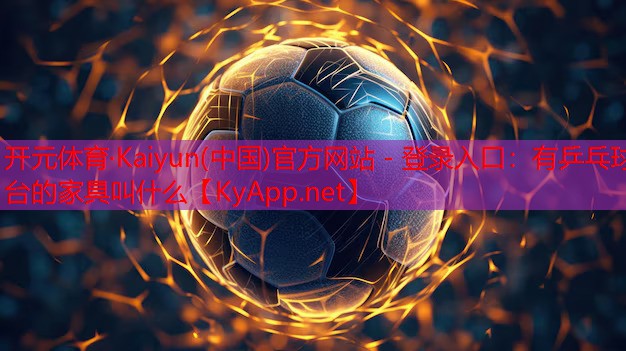 <strong>开元体育·Kaiyun(中国)官方网站 - 登录入口：有乒乓球台的家具叫什么</strong>