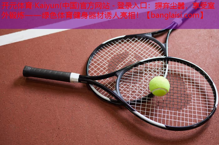 <strong>开元体育·Kaiyun(中国)官方网站 - 登录入口：摒弃尘嚣，享受室外锻炼——绿色体育健身器材诱人亮相！</strong>