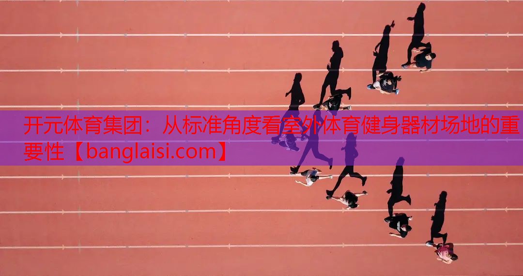 开元体育集团：从标准角度看室外体育健身器材场地的重要性