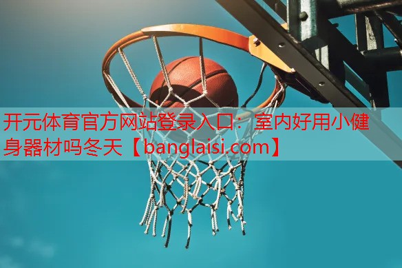 开元体育官方网站登录入口：室内好用小健身器材吗冬天