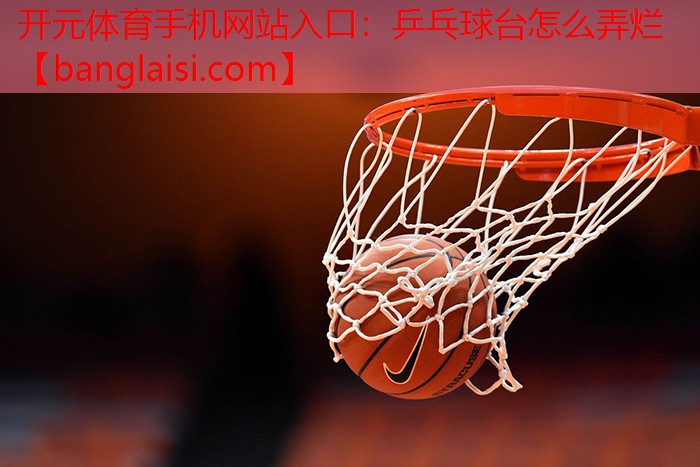 开元体育手机网站入口：乒乓球台怎么弄烂
