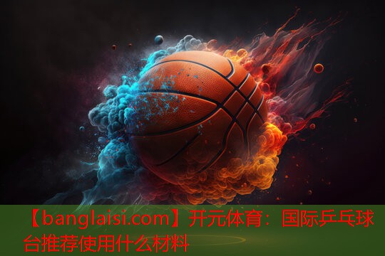 开元体育：国际乒乓球台推荐使用什么材料