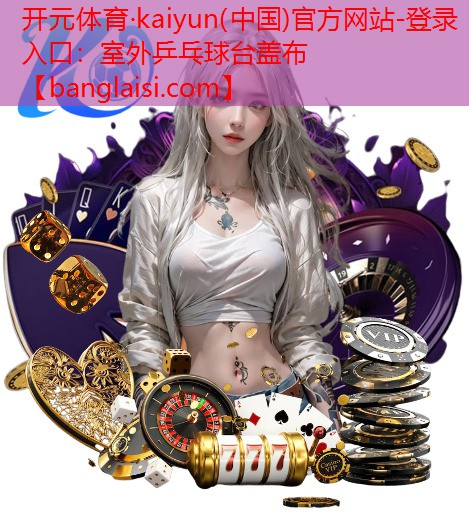 开元体育·kaiyun(中国)官方网站-登录入口：室外乒乓球台盖布