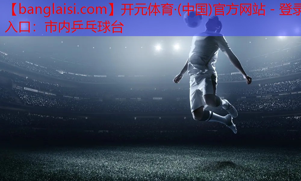 开元体育·(中国)官方网站 - 登录入口：市内乒乓球台