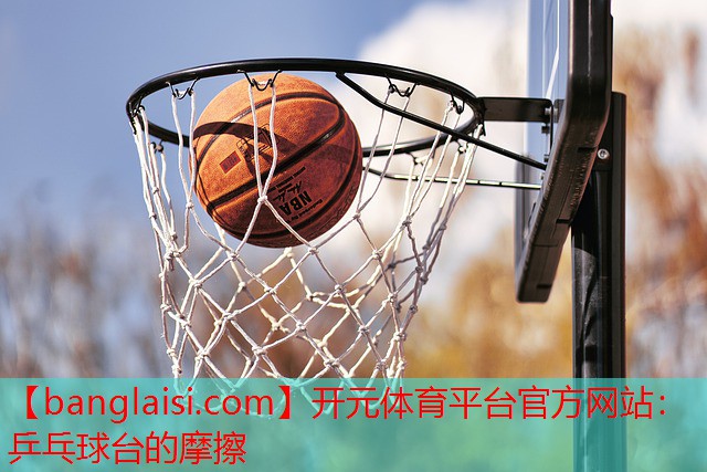 开元体育平台官方网站：乒乓球台的摩擦