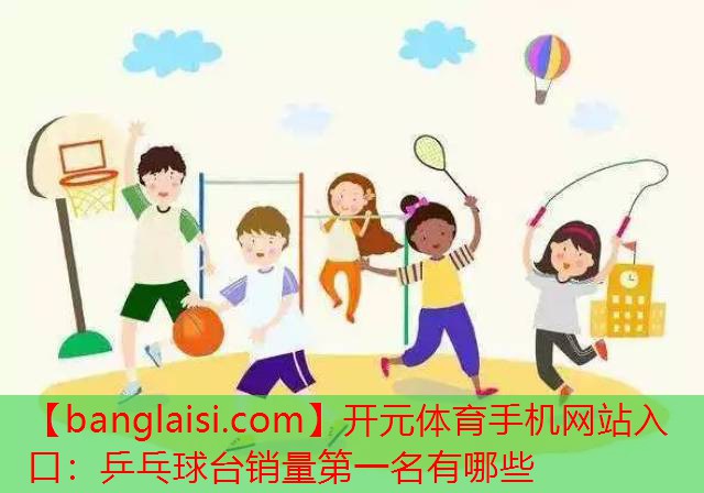 开元体育手机网站入口：乒乓球台销量第一名有哪些