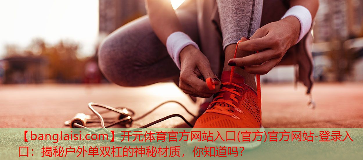 <strong>开元体育官方网站入口(官方)官方网站-登录入口：揭秘户外单双杠的神秘材质，你知道吗？</strong>