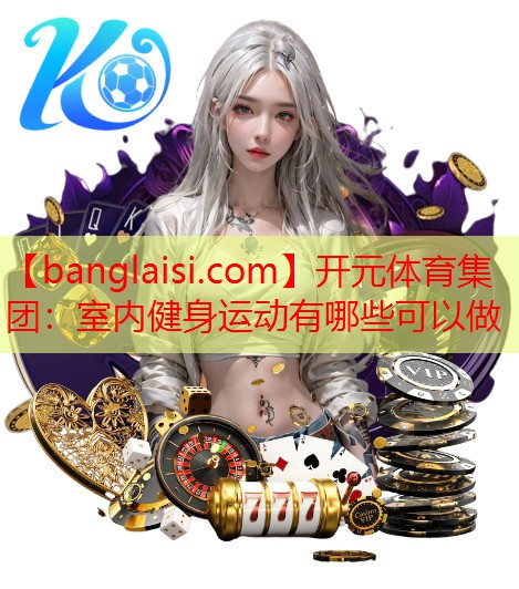 <strong>开元体育集团：室内健身运动有哪些可以做</strong>