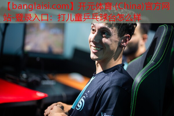 开元体育·(China)官方网站-登录入口：打儿童乒乓球台怎么样