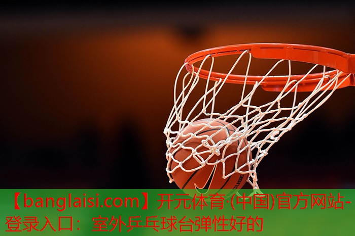 <strong>开元体育·(中国)官方网站-登录入口：室外乒乓球台弹性好的</strong>