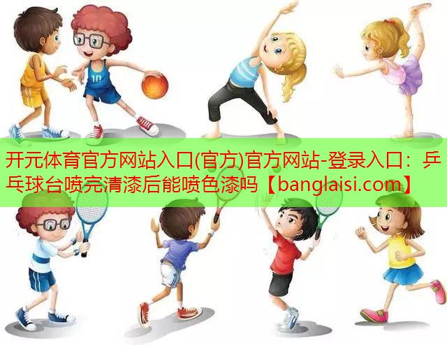 开元体育官方网站入口(官方)官方网站-登录入口：乒乓球台喷完清漆后能喷色漆吗