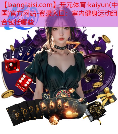 开元体育·kaiyun(中国)官方网站-登录入口：室内健身运动组合包括哪些