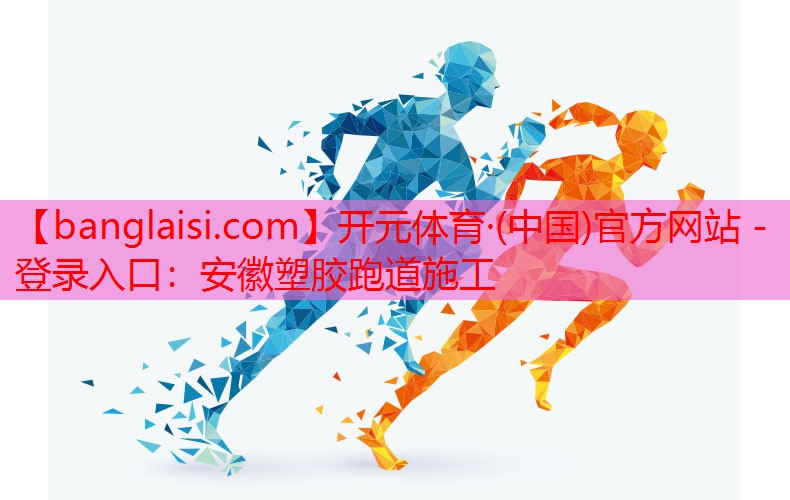<strong>开元体育·(中国)官方网站 - 登录入口：安徽塑胶跑道施工</strong>