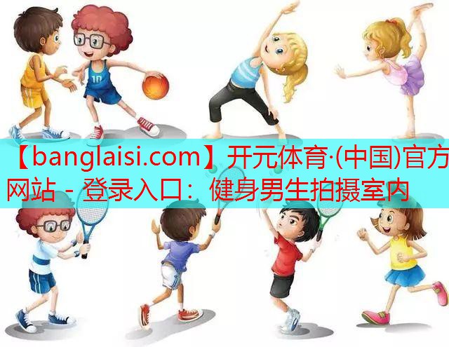 <strong>开元体育·(中国)官方网站 - 登录入口：健身男生拍摄室内</strong>