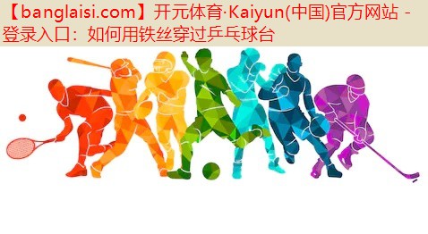 <strong>开元体育·Kaiyun(中国)官方网站 - 登录入口：如何用铁丝穿过乒乓球台</strong>