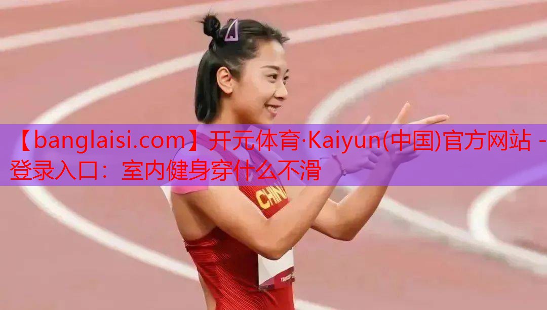 <strong>开元体育·Kaiyun(中国)官方网站 - 登录入口：室内健身穿什么不滑</strong>