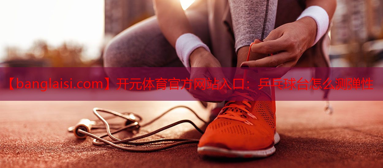 开元体育官方网站入口：乒乓球台怎么测弹性