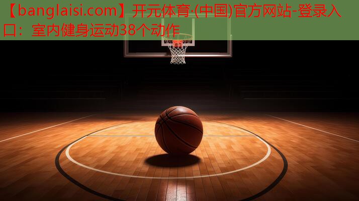 开元体育·(中国)官方网站-登录入口：室内健身运动38个动作