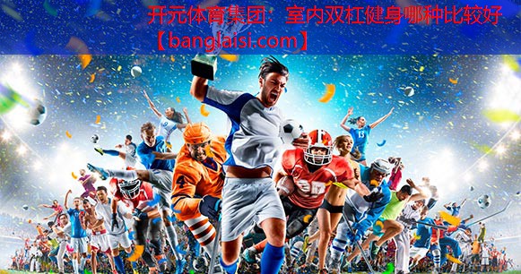 <strong>开元体育集团：室内双杠健身哪种比较好</strong>