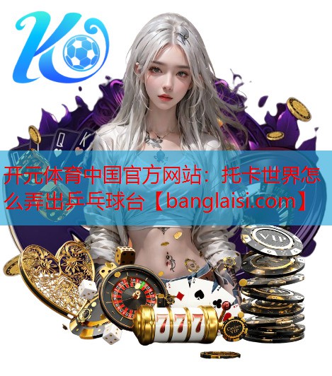<strong>开元体育中国官方网站：托卡世界怎么弄出乒乓球台</strong>