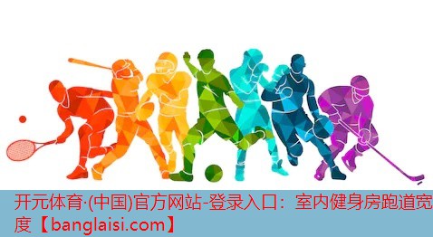 开元体育·(中国)官方网站-登录入口：室内健身房跑道宽度