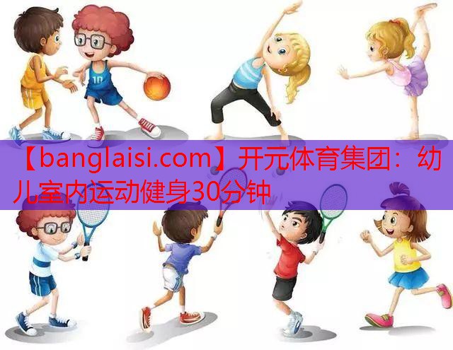 <strong>开元体育集团：幼儿室内运动健身30分钟</strong>