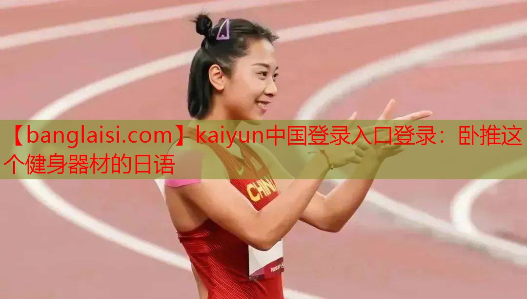 <strong>kaiyun中国登录入口登录：卧推这个健身器材的日语</strong>