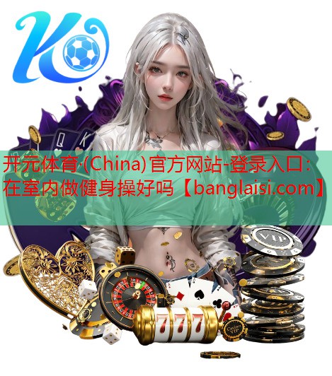 开元体育·(China)官方网站-登录入口：在室内做健身操好吗