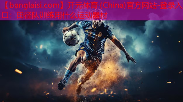 开元体育·(China)官方网站-登录入口：田径队训练用什么运动器材