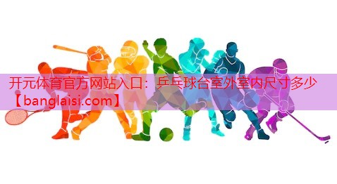 <strong>开元体育官方网站入口：乒乓球台室外室内尺寸多少</strong>