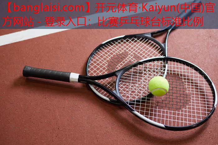 开元体育·Kaiyun(中国)官方网站 - 登录入口：比赛乒乓球台标准比例