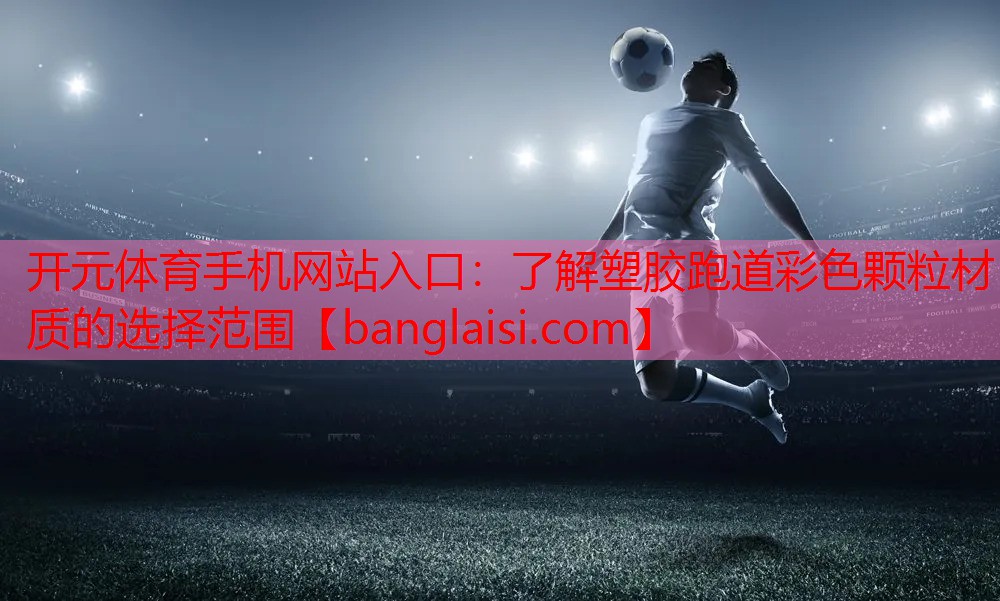 开元体育手机网站入口：了解塑胶跑道彩色颗粒材质的选择范围