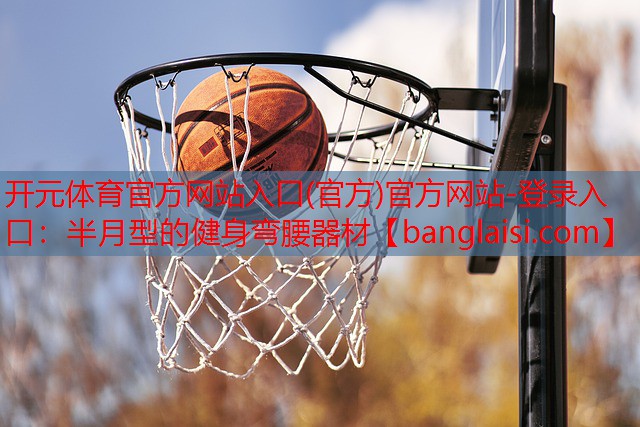 开元体育官方网站入口(官方)官方网站-登录入口：半月型的健身弯腰器材