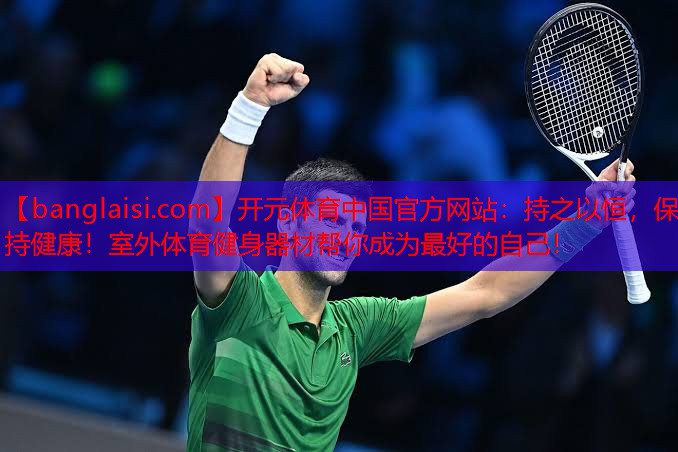 <strong>开元体育中国官方网站：持之以恒，保持健康！室外体育健身器材帮你成为最好的自己！</strong>