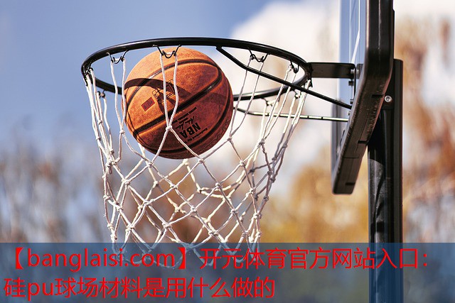 开元体育官方网站入口：硅pu球场材料是用什么做的