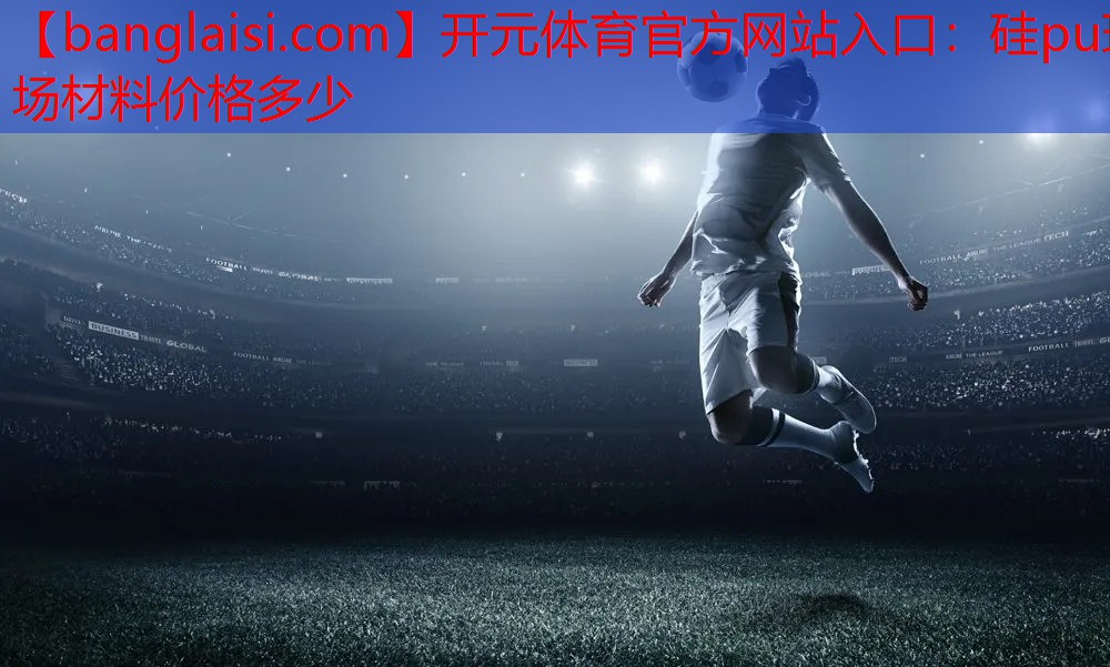 <strong>开元体育官方网站入口：硅pu球场材料价格多少</strong>
