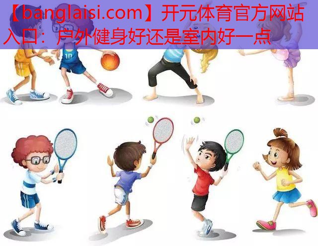<strong>开元体育官方网站入口：户外健身好还是室内好一点</strong>