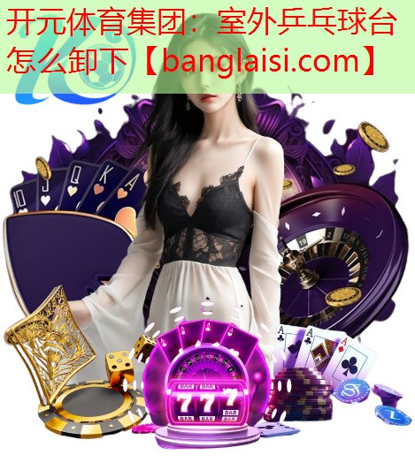 <strong>开元体育集团：室外乒乓球台怎么卸下</strong>