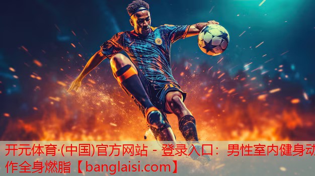 <strong>开元体育·(中国)官方网站 - 登录入口：男性室内健身动作全身燃脂</strong>